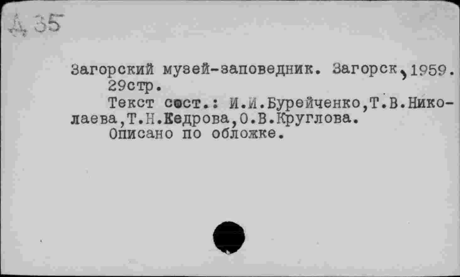 ﻿5*
Загорский музей-заповедник. Загорск^1959.
29стр.
Текст сфст.: И.И.Бурейченко,Т.В.Николаева, Т.Н.Кедрова, 0. В. Круглова.
Описано по обложке.